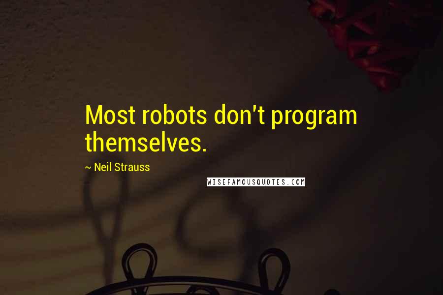 Neil Strauss Quotes: Most robots don't program themselves.