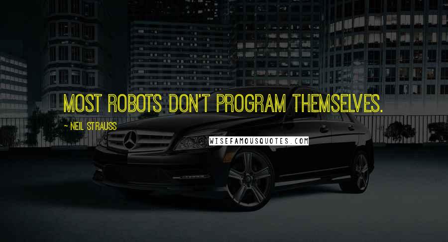 Neil Strauss Quotes: Most robots don't program themselves.