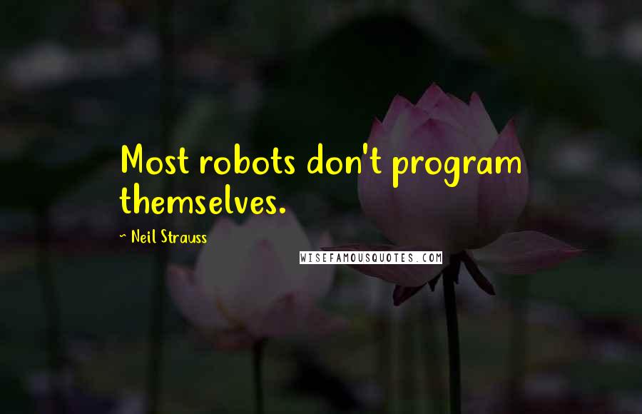 Neil Strauss Quotes: Most robots don't program themselves.