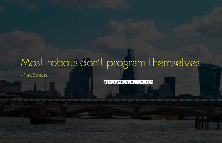 Neil Strauss Quotes: Most robots don't program themselves.