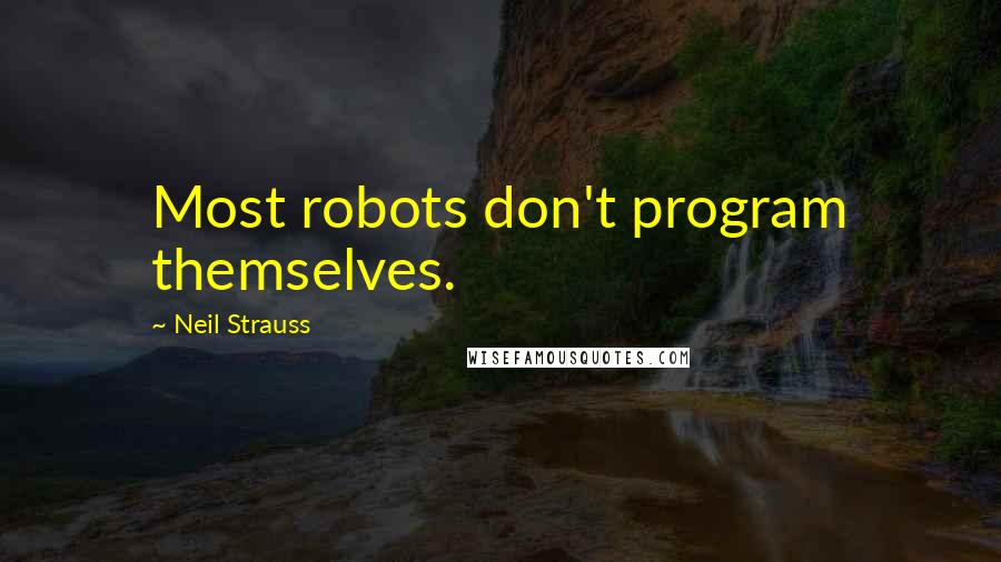 Neil Strauss Quotes: Most robots don't program themselves.