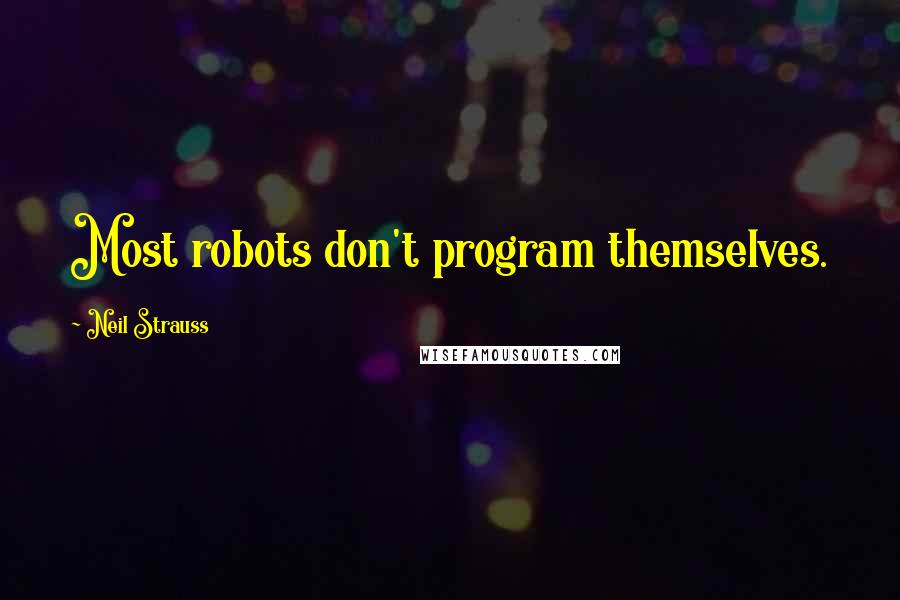 Neil Strauss Quotes: Most robots don't program themselves.