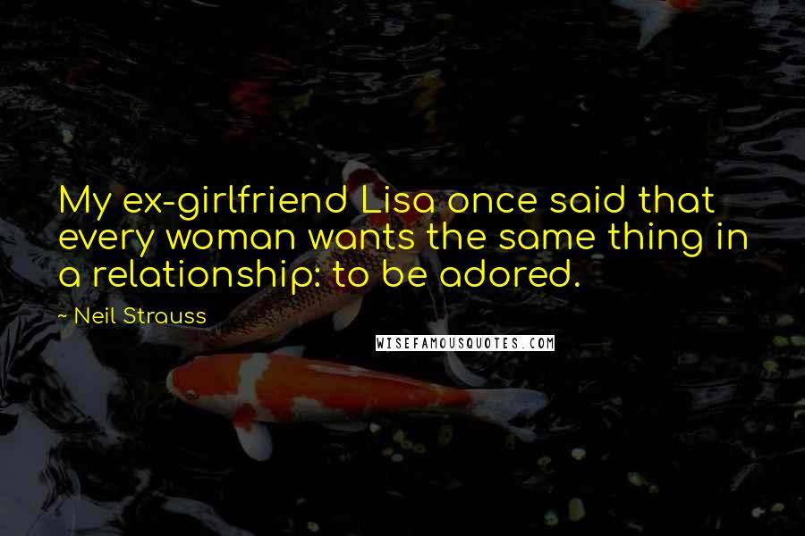 Neil Strauss Quotes: My ex-girlfriend Lisa once said that every woman wants the same thing in a relationship: to be adored.