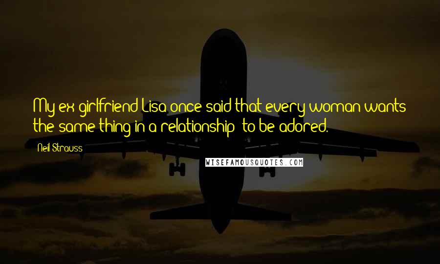 Neil Strauss Quotes: My ex-girlfriend Lisa once said that every woman wants the same thing in a relationship: to be adored.