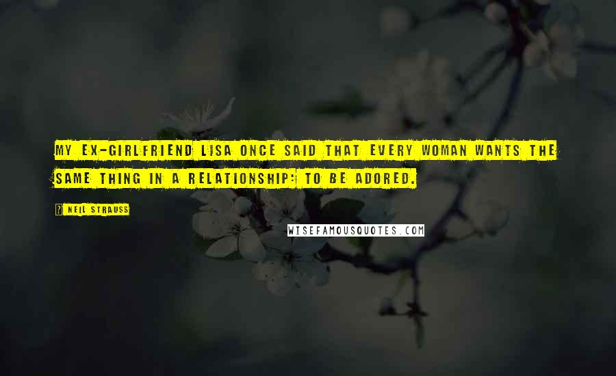 Neil Strauss Quotes: My ex-girlfriend Lisa once said that every woman wants the same thing in a relationship: to be adored.