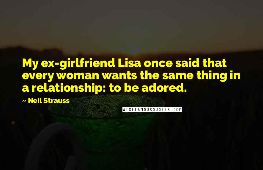 Neil Strauss Quotes: My ex-girlfriend Lisa once said that every woman wants the same thing in a relationship: to be adored.