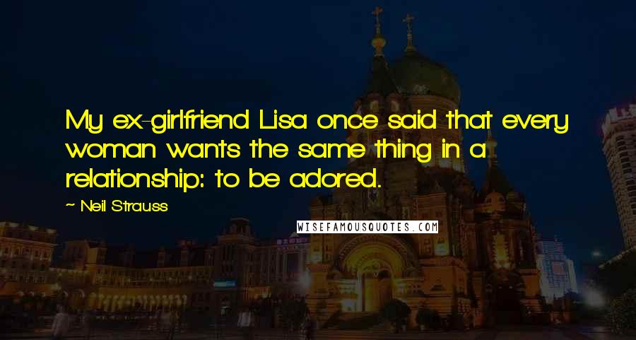 Neil Strauss Quotes: My ex-girlfriend Lisa once said that every woman wants the same thing in a relationship: to be adored.