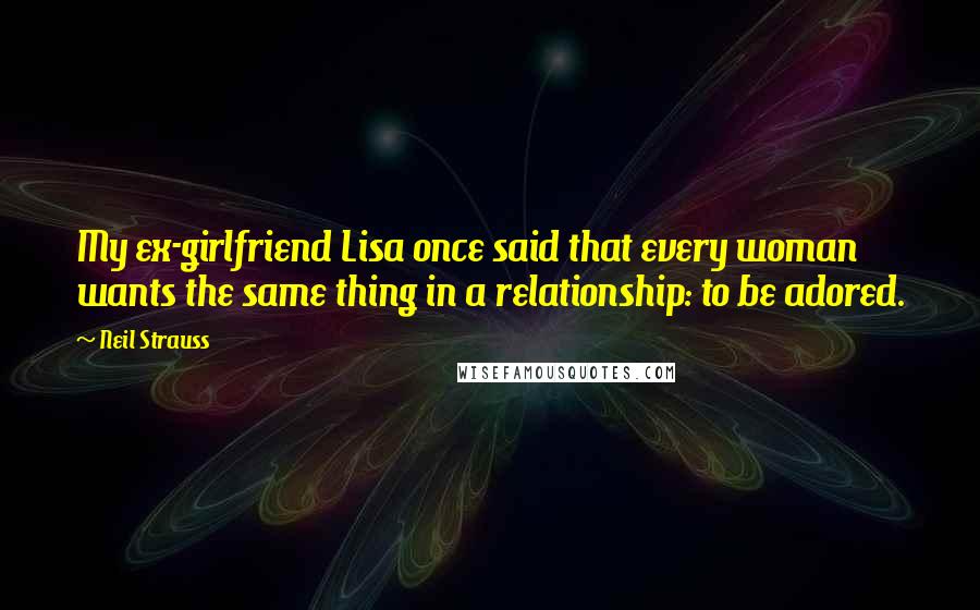 Neil Strauss Quotes: My ex-girlfriend Lisa once said that every woman wants the same thing in a relationship: to be adored.