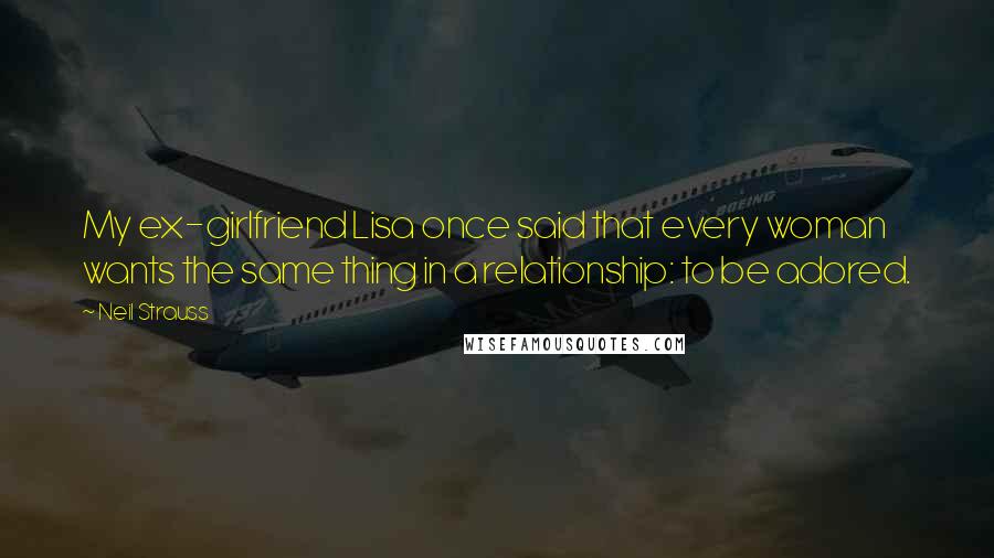 Neil Strauss Quotes: My ex-girlfriend Lisa once said that every woman wants the same thing in a relationship: to be adored.