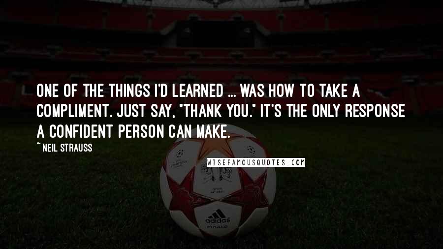Neil Strauss Quotes: One of the things I'd learned ... was how to take a compliment. Just say, "Thank you." It's the only response a confident person can make.