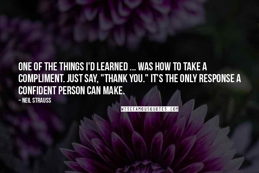 Neil Strauss Quotes: One of the things I'd learned ... was how to take a compliment. Just say, "Thank you." It's the only response a confident person can make.