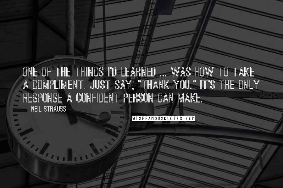 Neil Strauss Quotes: One of the things I'd learned ... was how to take a compliment. Just say, "Thank you." It's the only response a confident person can make.