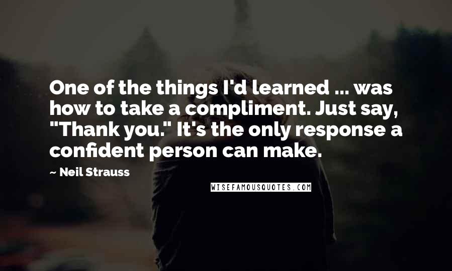 Neil Strauss Quotes: One of the things I'd learned ... was how to take a compliment. Just say, "Thank you." It's the only response a confident person can make.