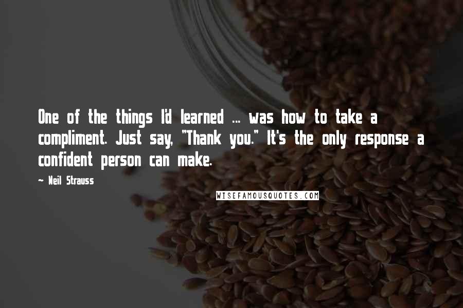 Neil Strauss Quotes: One of the things I'd learned ... was how to take a compliment. Just say, "Thank you." It's the only response a confident person can make.