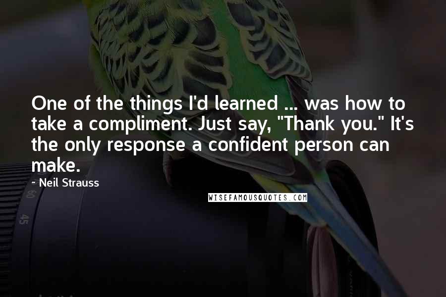 Neil Strauss Quotes: One of the things I'd learned ... was how to take a compliment. Just say, "Thank you." It's the only response a confident person can make.