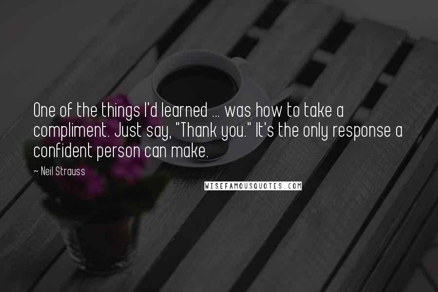 Neil Strauss Quotes: One of the things I'd learned ... was how to take a compliment. Just say, "Thank you." It's the only response a confident person can make.