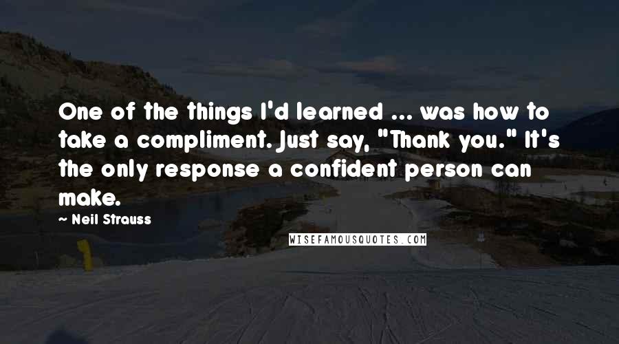 Neil Strauss Quotes: One of the things I'd learned ... was how to take a compliment. Just say, "Thank you." It's the only response a confident person can make.