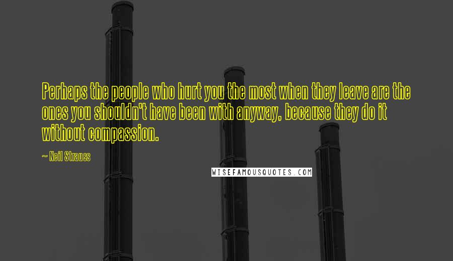 Neil Strauss Quotes: Perhaps the people who hurt you the most when they leave are the ones you shouldn't have been with anyway, because they do it without compassion.