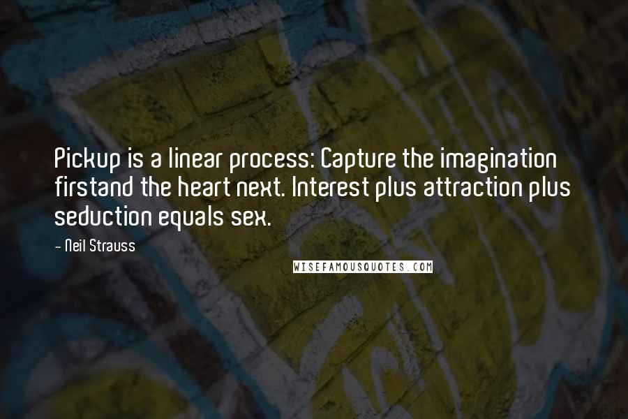 Neil Strauss Quotes: Pickup is a linear process: Capture the imagination firstand the heart next. Interest plus attraction plus seduction equals sex.