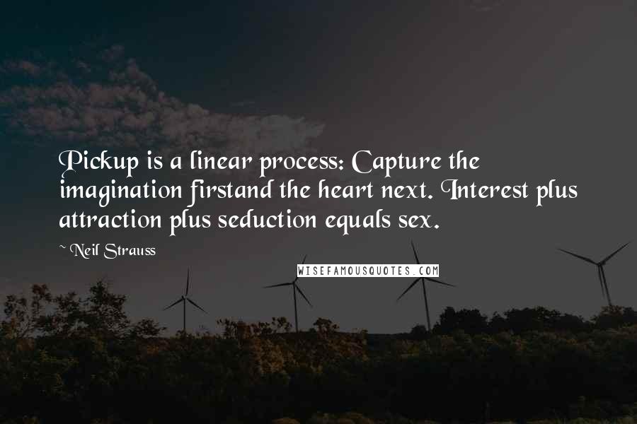 Neil Strauss Quotes: Pickup is a linear process: Capture the imagination firstand the heart next. Interest plus attraction plus seduction equals sex.