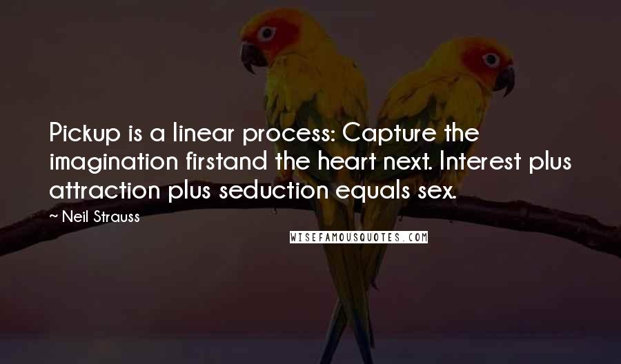 Neil Strauss Quotes: Pickup is a linear process: Capture the imagination firstand the heart next. Interest plus attraction plus seduction equals sex.