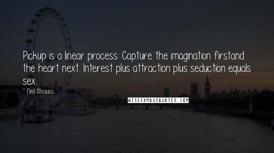 Neil Strauss Quotes: Pickup is a linear process: Capture the imagination firstand the heart next. Interest plus attraction plus seduction equals sex.