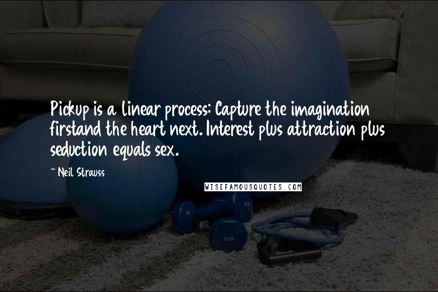 Neil Strauss Quotes: Pickup is a linear process: Capture the imagination firstand the heart next. Interest plus attraction plus seduction equals sex.