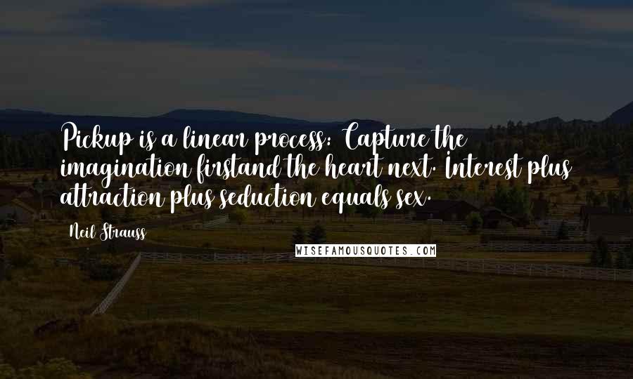 Neil Strauss Quotes: Pickup is a linear process: Capture the imagination firstand the heart next. Interest plus attraction plus seduction equals sex.