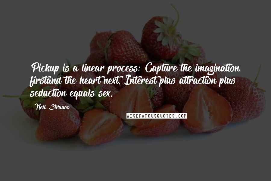 Neil Strauss Quotes: Pickup is a linear process: Capture the imagination firstand the heart next. Interest plus attraction plus seduction equals sex.