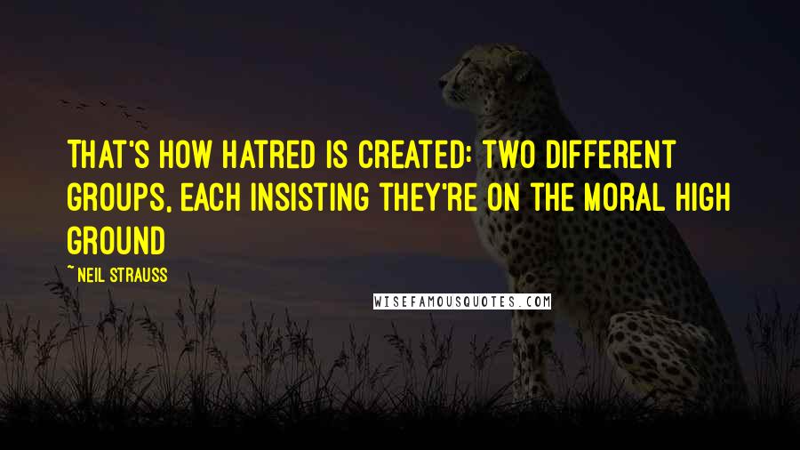 Neil Strauss Quotes: That's how hatred is created: two different groups, each insisting they're on the moral high ground