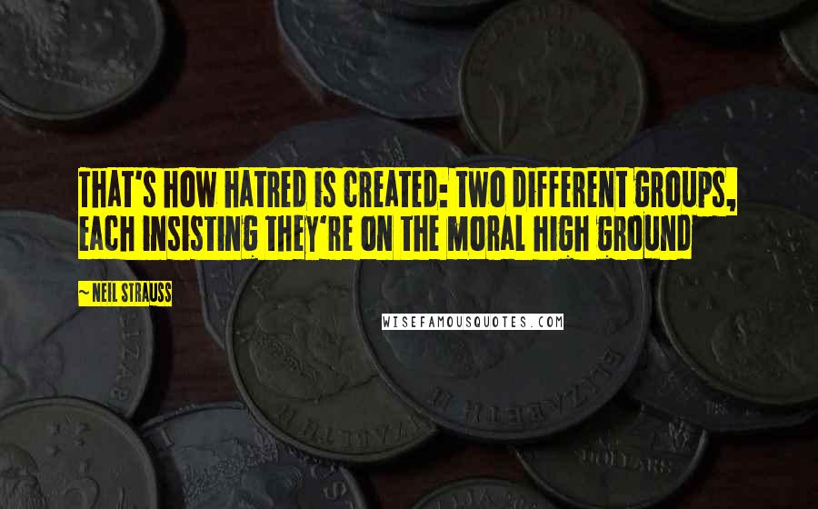 Neil Strauss Quotes: That's how hatred is created: two different groups, each insisting they're on the moral high ground