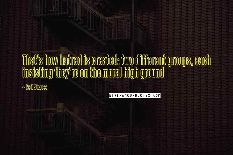 Neil Strauss Quotes: That's how hatred is created: two different groups, each insisting they're on the moral high ground