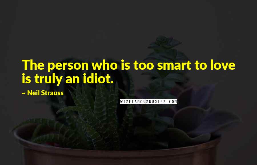 Neil Strauss Quotes: The person who is too smart to love is truly an idiot.