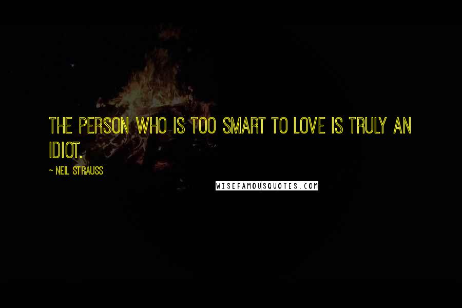 Neil Strauss Quotes: The person who is too smart to love is truly an idiot.