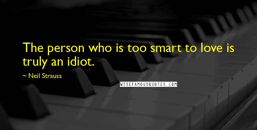 Neil Strauss Quotes: The person who is too smart to love is truly an idiot.