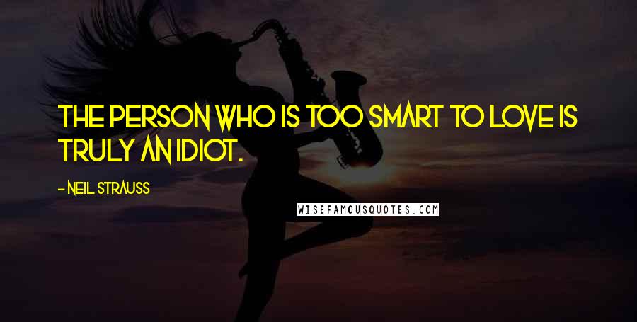 Neil Strauss Quotes: The person who is too smart to love is truly an idiot.