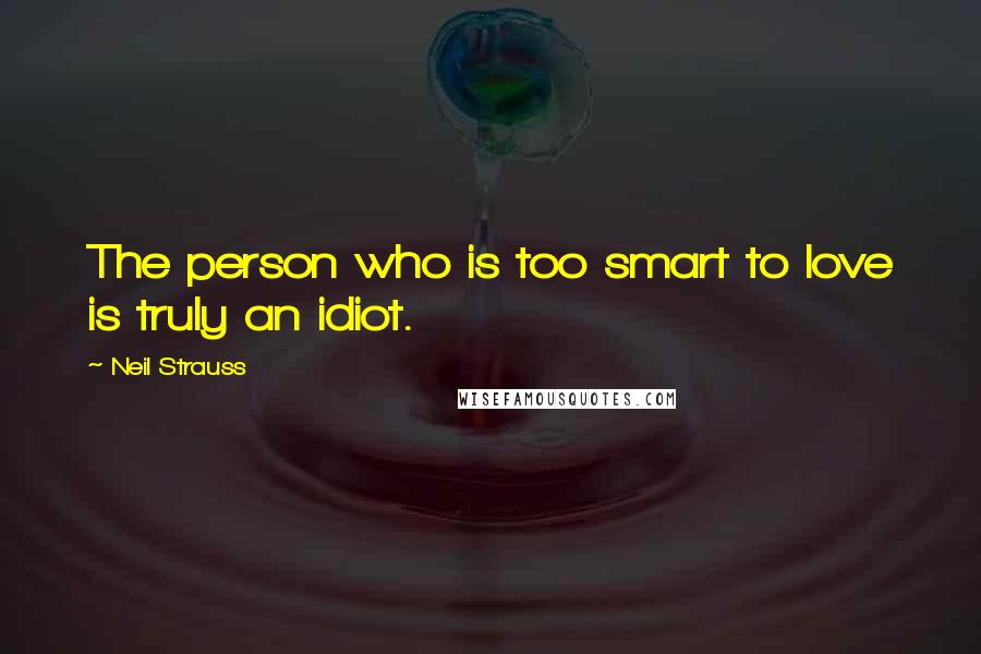 Neil Strauss Quotes: The person who is too smart to love is truly an idiot.