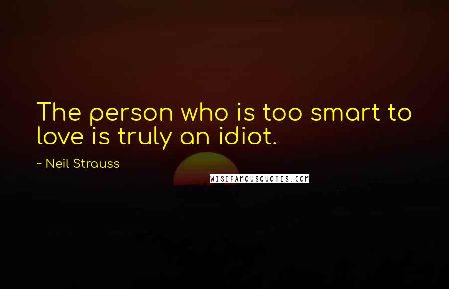 Neil Strauss Quotes: The person who is too smart to love is truly an idiot.