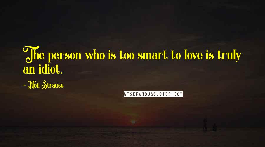 Neil Strauss Quotes: The person who is too smart to love is truly an idiot.