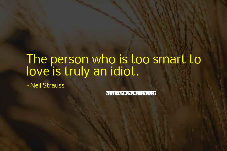 Neil Strauss Quotes: The person who is too smart to love is truly an idiot.