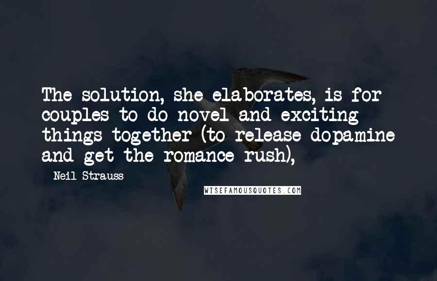 Neil Strauss Quotes: The solution, she elaborates, is for couples to do novel and exciting things together (to release dopamine and get the romance rush),