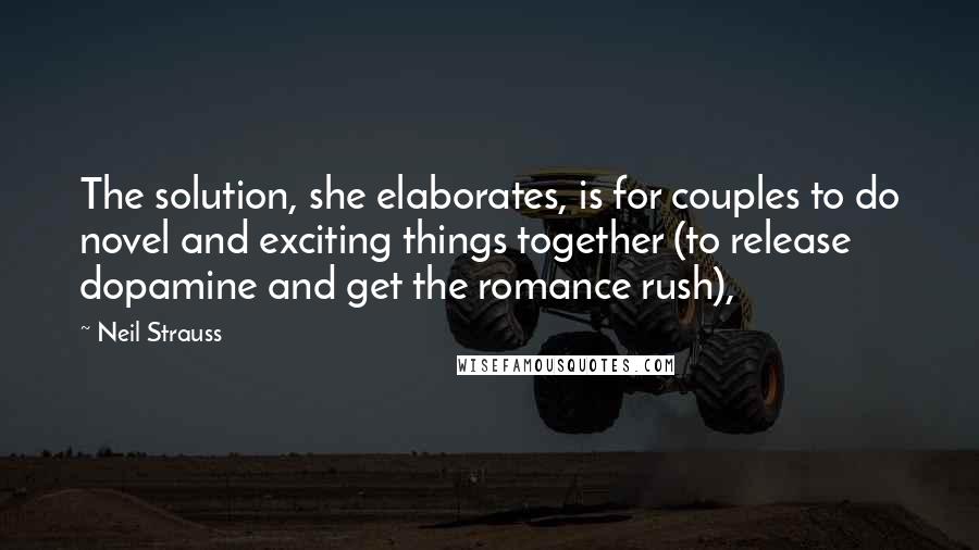 Neil Strauss Quotes: The solution, she elaborates, is for couples to do novel and exciting things together (to release dopamine and get the romance rush),