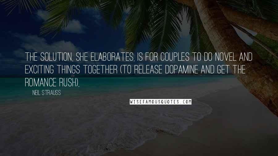 Neil Strauss Quotes: The solution, she elaborates, is for couples to do novel and exciting things together (to release dopamine and get the romance rush),