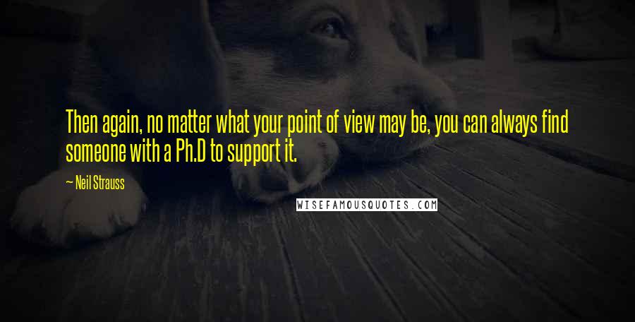 Neil Strauss Quotes: Then again, no matter what your point of view may be, you can always find someone with a Ph.D to support it.