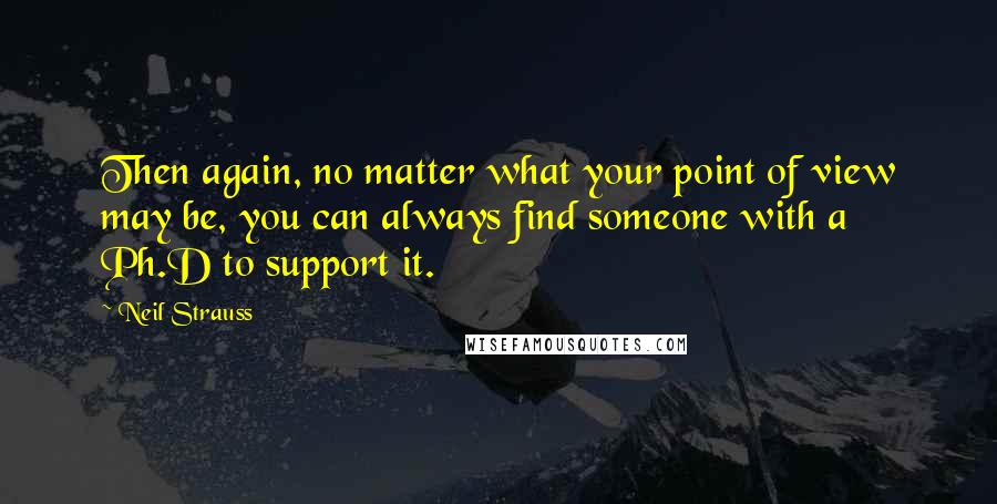 Neil Strauss Quotes: Then again, no matter what your point of view may be, you can always find someone with a Ph.D to support it.