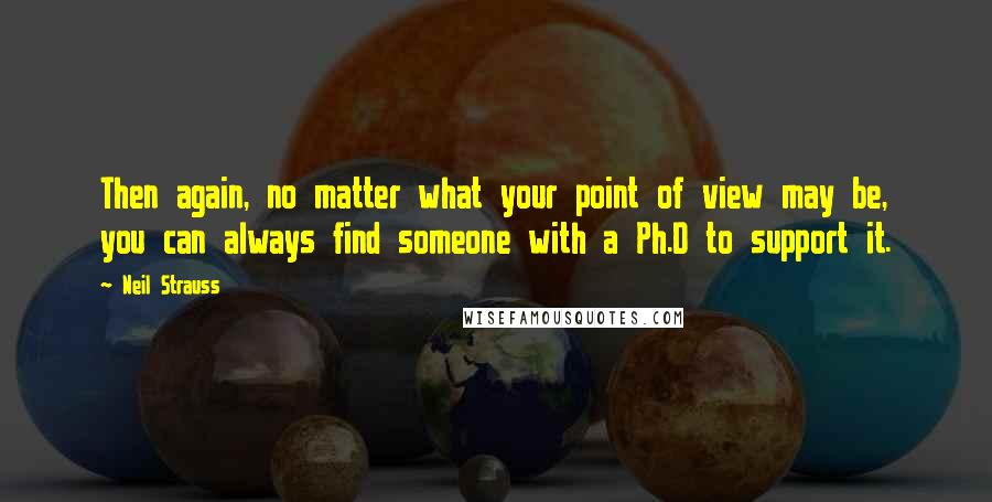 Neil Strauss Quotes: Then again, no matter what your point of view may be, you can always find someone with a Ph.D to support it.