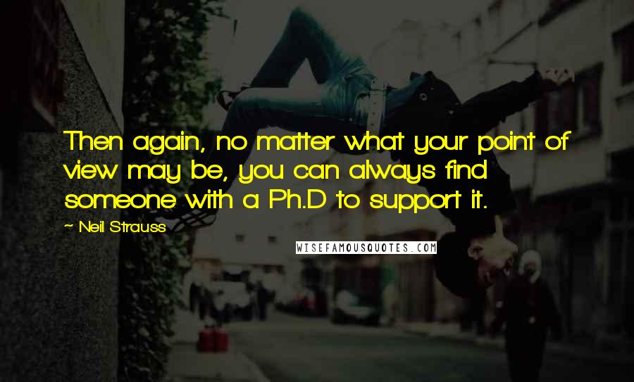 Neil Strauss Quotes: Then again, no matter what your point of view may be, you can always find someone with a Ph.D to support it.