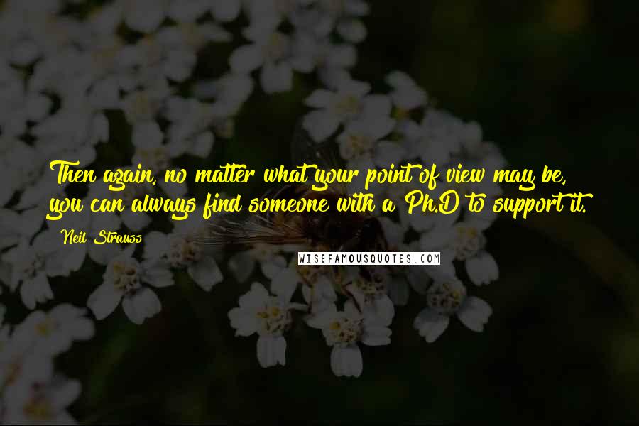 Neil Strauss Quotes: Then again, no matter what your point of view may be, you can always find someone with a Ph.D to support it.