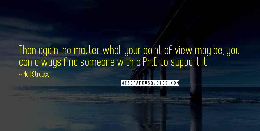 Neil Strauss Quotes: Then again, no matter what your point of view may be, you can always find someone with a Ph.D to support it.