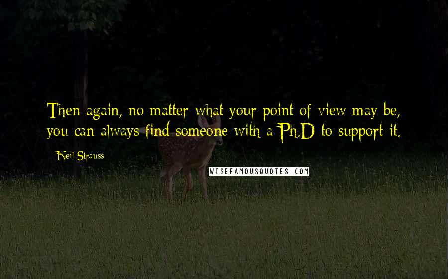Neil Strauss Quotes: Then again, no matter what your point of view may be, you can always find someone with a Ph.D to support it.